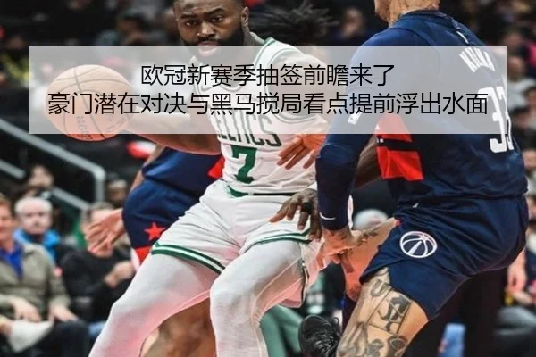 欧冠新赛季抽签前瞻来了 豪门潜在对决与黑马搅局看点提前浮出水面
