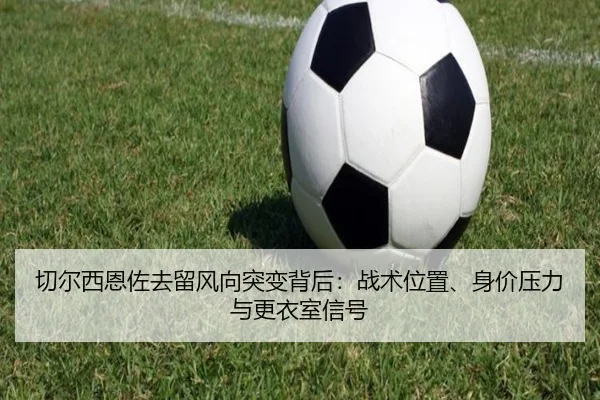 切尔西恩佐去留风向突变背后：战术位置、身价压力与更衣室信号 - kaiyun